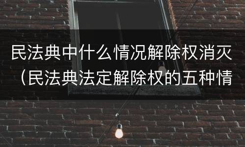 民法典中什么情况解除权消灭（民法典法定解除权的五种情形）