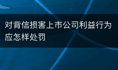 对背信损害上市公司利益行为应怎样处罚