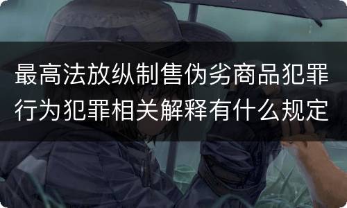 最高法放纵制售伪劣商品犯罪行为犯罪相关解释有什么规定