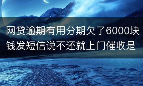 网贷逾期有用分期欠了6000块钱发短信说不还就上门催收是真的吗