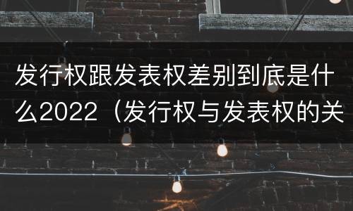 发行权跟发表权差别到底是什么2022（发行权与发表权的关系）