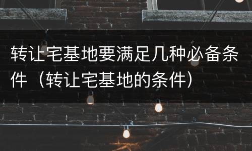 转让宅基地要满足几种必备条件（转让宅基地的条件）