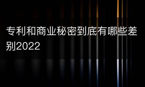 专利和商业秘密到底有哪些差别2022