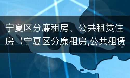宁夏区分廉租房、公共租赁住房（宁夏区分廉租房,公共租赁住房和商品房）
