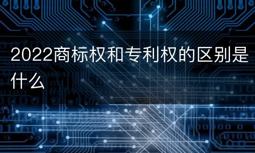 2022商标权和专利权的区别是什么