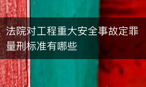法院对工程重大安全事故定罪量刑标准有哪些