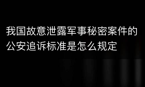 我国故意泄露军事秘密案件的公安追诉标准是怎么规定