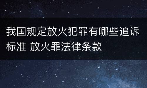 我国规定放火犯罪有哪些追诉标准 放火罪法律条款