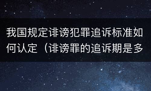 我国规定诽谤犯罪追诉标准如何认定（诽谤罪的追诉期是多长）