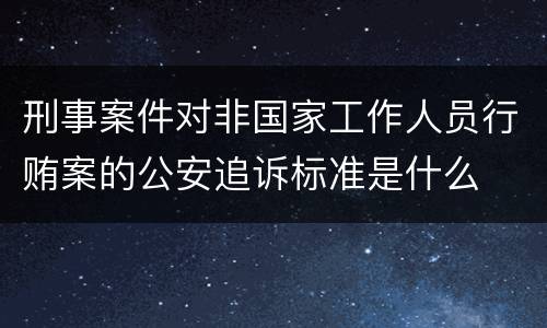 刑事案件对非国家工作人员行贿案的公安追诉标准是什么