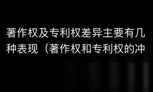 著作权及专利权差异主要有几种表现（著作权和专利权的冲突）