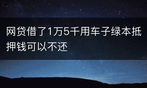 网贷借了1万5千用车子绿本抵押钱可以不还