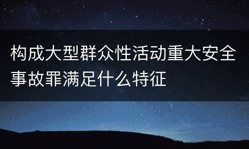 构成大型群众性活动重大安全事故罪满足什么特征