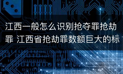 江西一般怎么识别抢夺罪抢劫罪 江西省抢劫罪数额巨大的标准