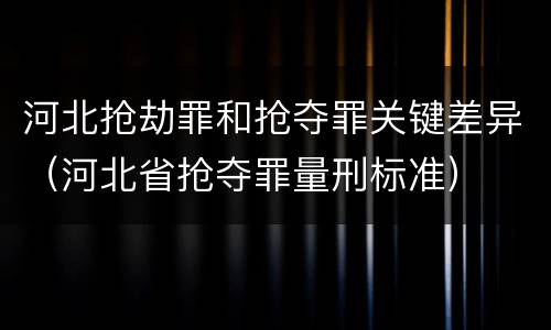 河北抢劫罪和抢夺罪关键差异（河北省抢夺罪量刑标准）