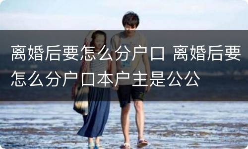 离婚后要怎么分户口 离婚后要怎么分户口本户主是公公