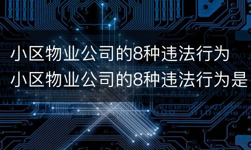 小区物业公司的8种违法行为 小区物业公司的8种违法行为是什么