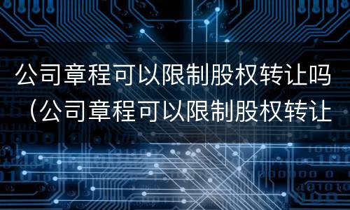 公司章程可以限制股权转让吗（公司章程可以限制股权转让吗）
