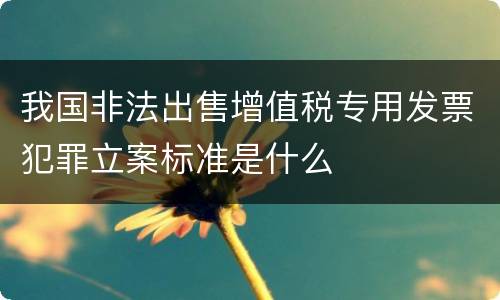 我国非法出售增值税专用发票犯罪立案标准是什么