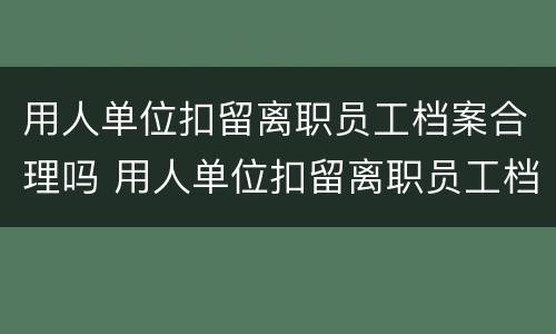 用人单位扣留离职员工档案合理吗 用人单位扣留离职员工档案合理吗怎么办