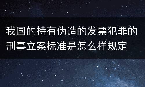 我国的持有伪造的发票犯罪的刑事立案标准是怎么样规定