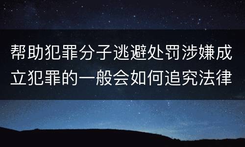 帮助犯罪分子逃避处罚涉嫌成立犯罪的一般会如何追究法律责任