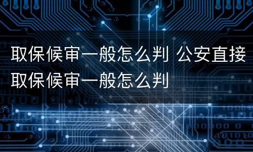 取保候审一般怎么判 公安直接取保候审一般怎么判