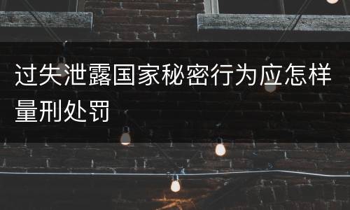 过失泄露国家秘密行为应怎样量刑处罚