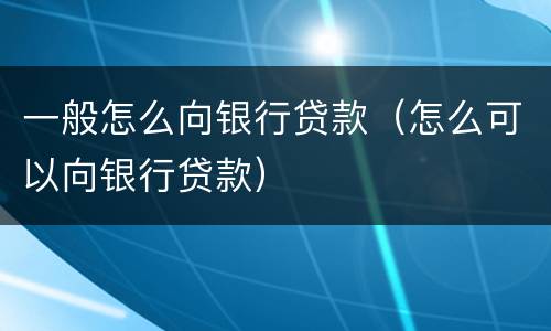 一般怎么向银行贷款（怎么可以向银行贷款）