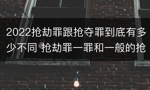 2022抢劫罪跟抢夺罪到底有多少不同 抢劫罪一罪和一般的抢劫罪