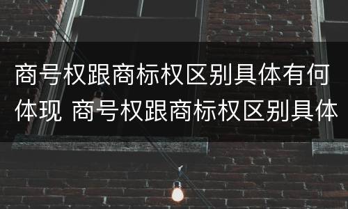 商号权跟商标权区别具体有何体现 商号权跟商标权区别具体有何体现呢