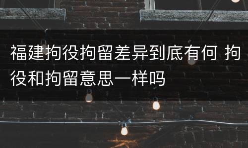 福建拘役拘留差异到底有何 拘役和拘留意思一样吗