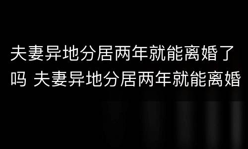 夫妻异地分居两年就能离婚了吗 夫妻异地分居两年就能离婚了吗女方