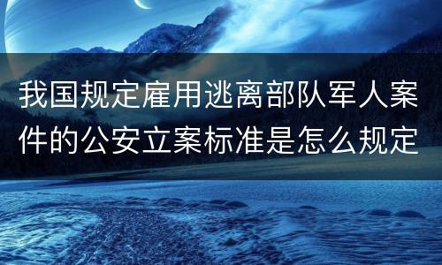 我国规定雇用逃离部队军人案件的公安立案标准是怎么规定