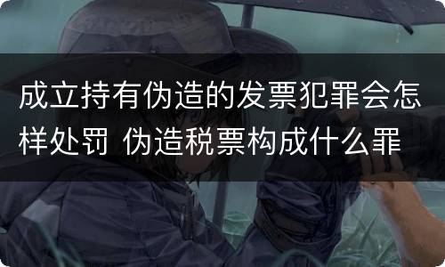 成立持有伪造的发票犯罪会怎样处罚 伪造税票构成什么罪