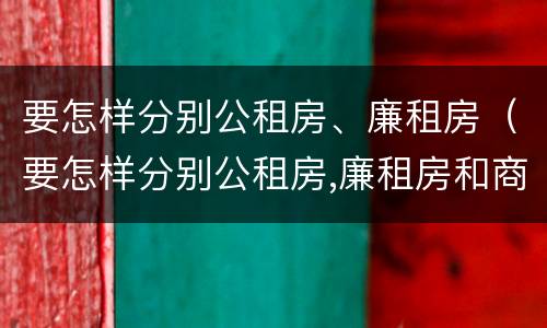 要怎样分别公租房、廉租房（要怎样分别公租房,廉租房和商品房）