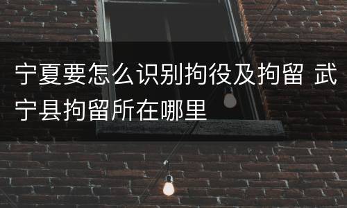 宁夏要怎么识别拘役及拘留 武宁县拘留所在哪里