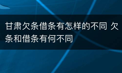 甘肃欠条借条有怎样的不同 欠条和借条有何不同