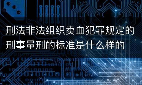 刑法非法组织卖血犯罪规定的刑事量刑的标准是什么样的