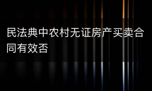 民法典中农村无证房产买卖合同有效否