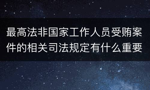 最高法非国家工作人员受贿案件的相关司法规定有什么重要内容