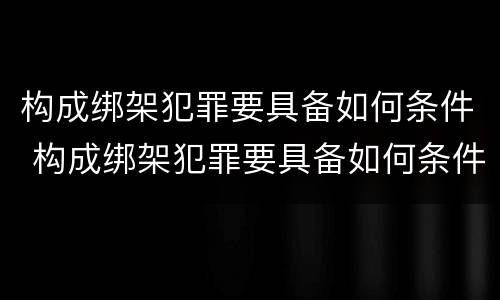 构成绑架犯罪要具备如何条件 构成绑架犯罪要具备如何条件呢