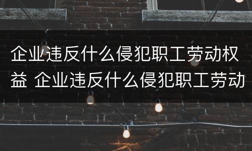 企业违反什么侵犯职工劳动权益 企业违反什么侵犯职工劳动权益的工会可以依法要求什么