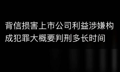 背信损害上市公司利益涉嫌构成犯罪大概要判刑多长时间