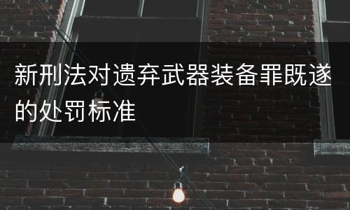 新刑法对遗弃武器装备罪既遂的处罚标准