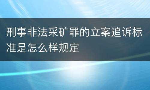刑事非法采矿罪的立案追诉标准是怎么样规定