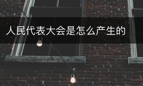 人民代表大会是怎么产生的
