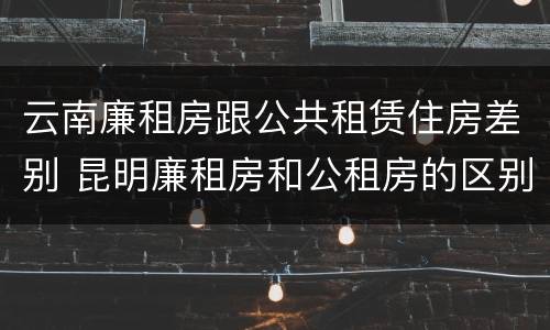 云南廉租房跟公共租赁住房差别 昆明廉租房和公租房的区别