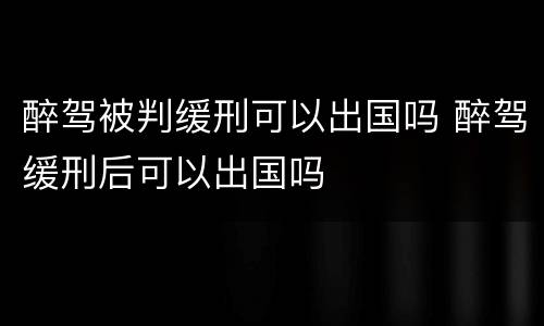 醉驾被判缓刑可以出国吗 醉驾缓刑后可以出国吗