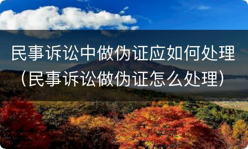 民事诉讼中做伪证应如何处理（民事诉讼做伪证怎么处理）